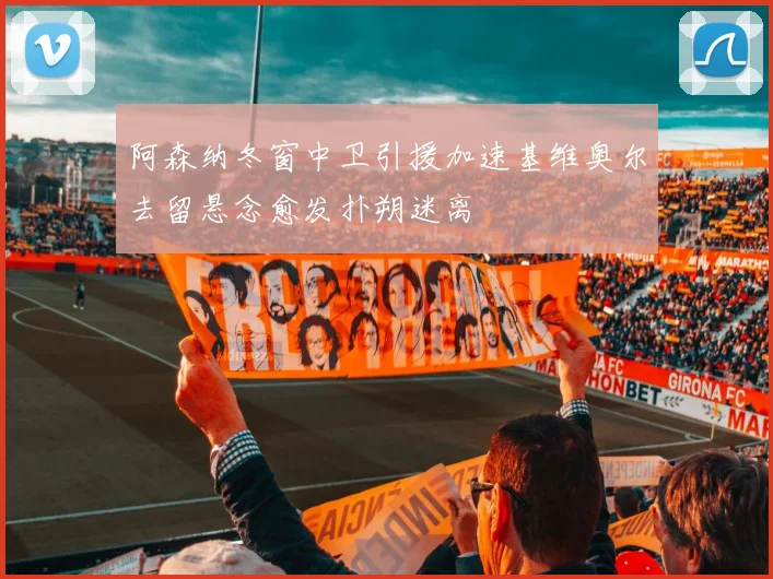 阿森纳冬窗中卫引援加速基维奥尔去留悬念愈发扑朔迷离