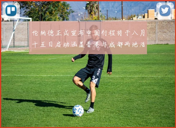 伦纳德正式宣布中国行程将于八月十五日启动涵盖香港与成都两地活动